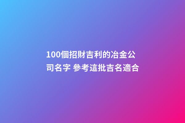 100個招財吉利的冶金公司名字 參考這批吉名適合-第1張-公司起名-玄機派